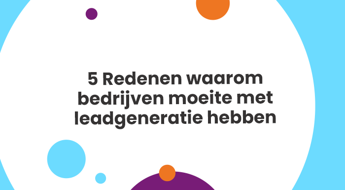 5 Redenen waarom bedrijven moeite met leadgeneratie hebben