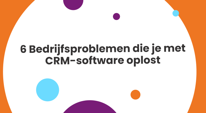 6 Bedrijfsproblemen die je met CRM-software oplost