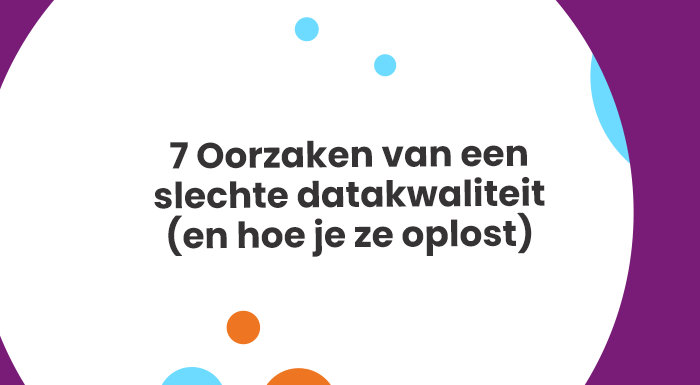 7 Oorzaken van een slechte datakwaliteit en hoe je ze oplost