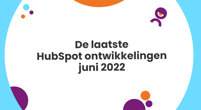 De laatste HubSpot ontwikkelingen juni 2022