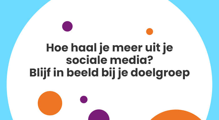 Hoe haal je meer uit je sociale media Blijf in beeld bij je doelgroep