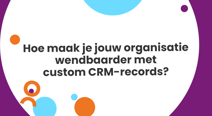 Hoe maak je jouw organisatie wendbaarder met custom CRM-records (1)