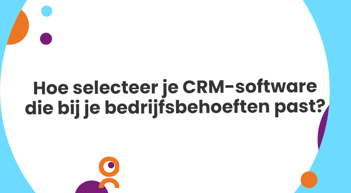 Hoe selecteer je CRM-software die bij je bedrijfsbehoeften past?