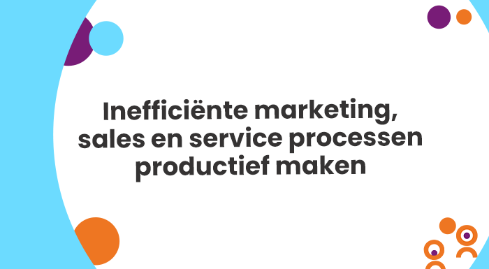 Inefficiënte marketing, sales en service processen productief maken