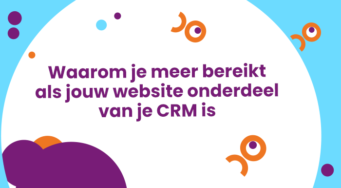 Waarom je meer bereikt als jouw website onderdeel van je CRM is