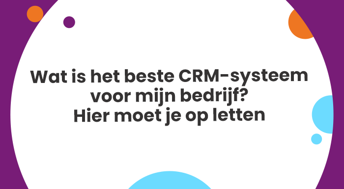 Wat is het beste CRM-systeem voor mijn bedrijf? Hier moet je op letten