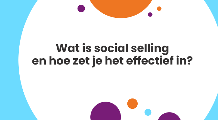 Wat is social selling en hoe zet je het effectief in