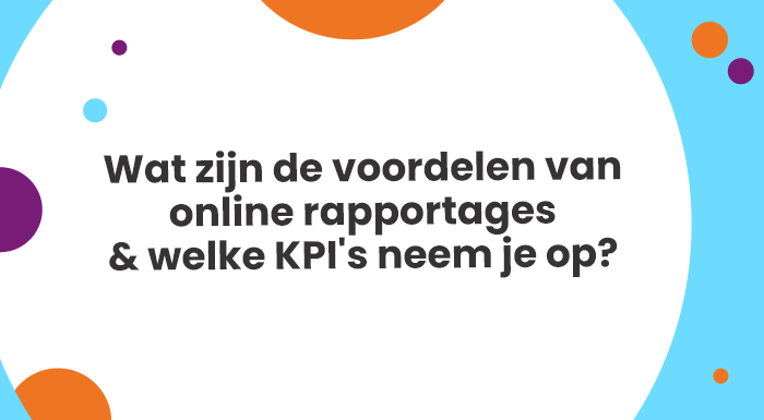 Wat zijn de voordelen van online rapportages & welke KPI's neem je op?