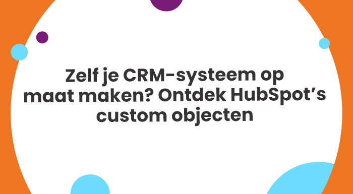 Zelf je CRM-systeem op maat maken Ontdek HubSpot’s custom objecten
