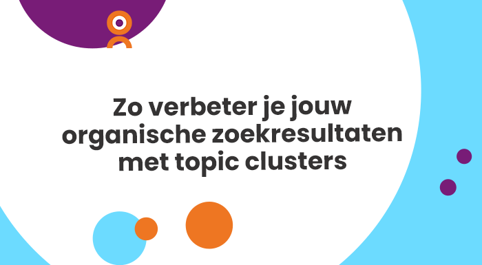 Zo verbeter je jouw organische zoekresultaten met topic clusters