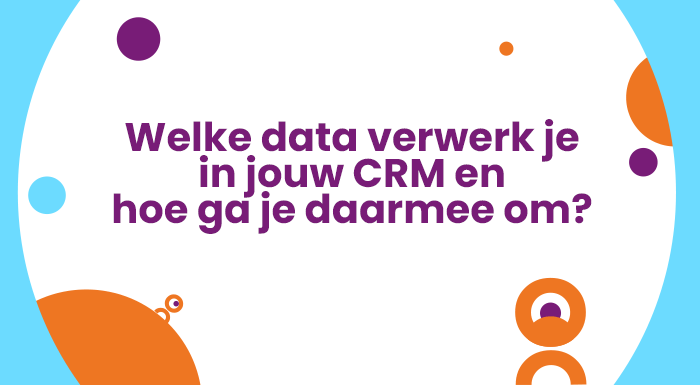 welke data verwerk je in jouw crm en hoe ga je daar mee om