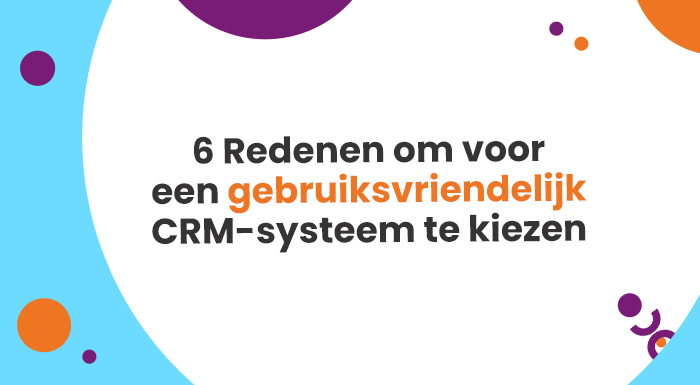 6 Redenen om voor een gebruiksvriendelijk CRM-systeem te kiezen