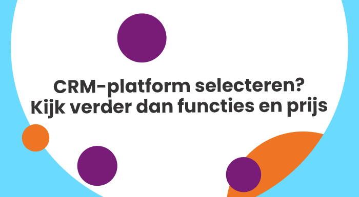CRM-platform selecteren? Kijk verder dan functies en prijs