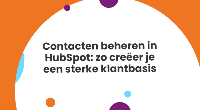 Contacten beheren in HubSpot: zo creëer je een sterke klantbasis