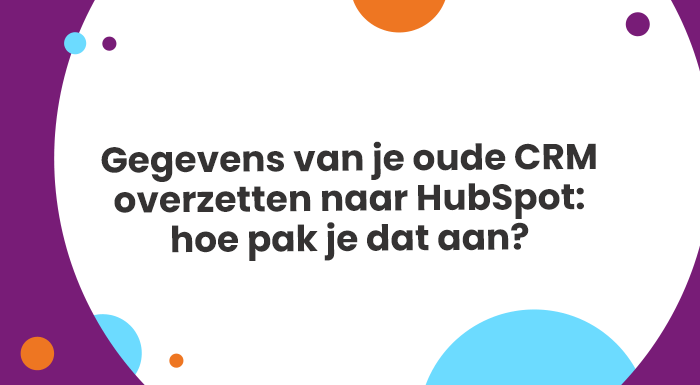 Gegevens van je oude CRM-systeem overzetten naar HubSpot: hoe pak je dat aan?