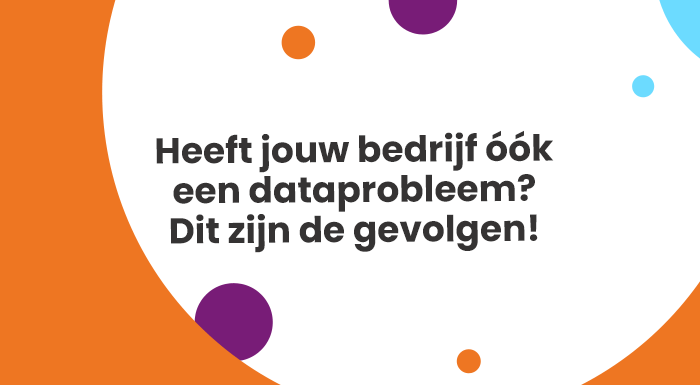 Heeft jouw bedrijf óók een dataprobleem? Dit zijn de gevolgen!