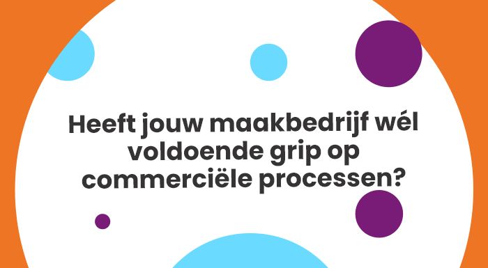 Heeft jouw maakbedrijf wél voldoende grip op commerciële processen?
