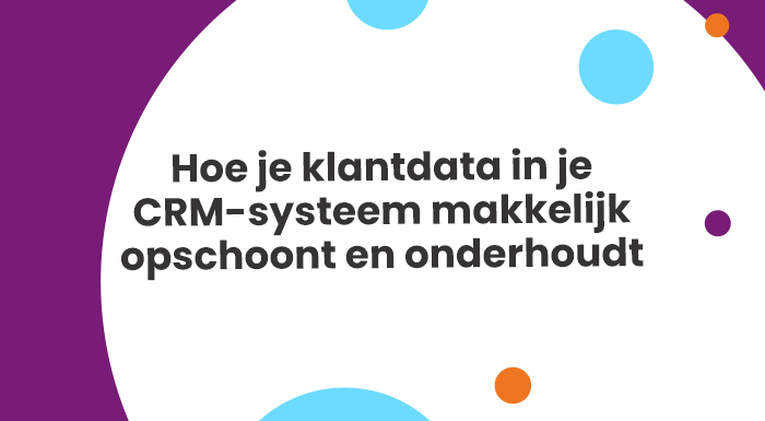 Hoe je klantdata in je CRM-systeem makkelijk opschoont en onderhoudt