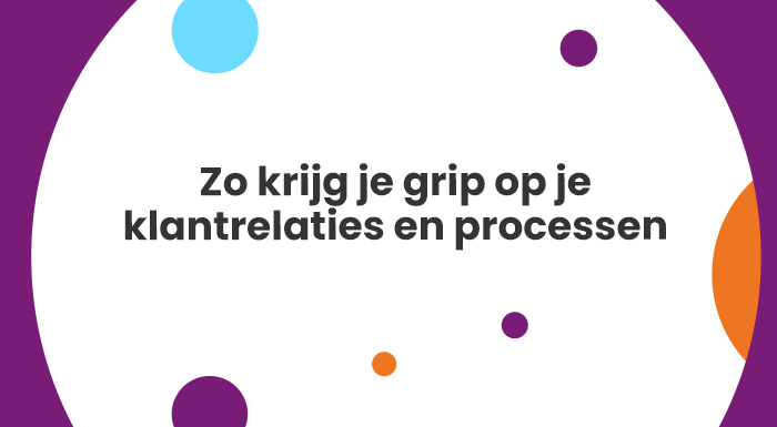 Zo krijg je grip op je klantrelaties en processen