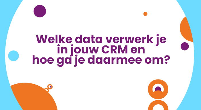 Welke data verwerk je in jouw CRM en hoe ga je daarmee om?